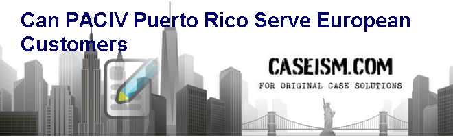 Can PACIV (Puerto Rico) Serve European Customers Case Solution Can PACIV (Puerto Rico) Serve European Customers Case Solution